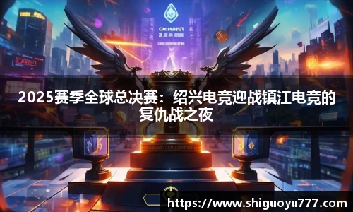2025赛季全球总决赛：绍兴电竞迎战镇江电竞的复仇战之夜